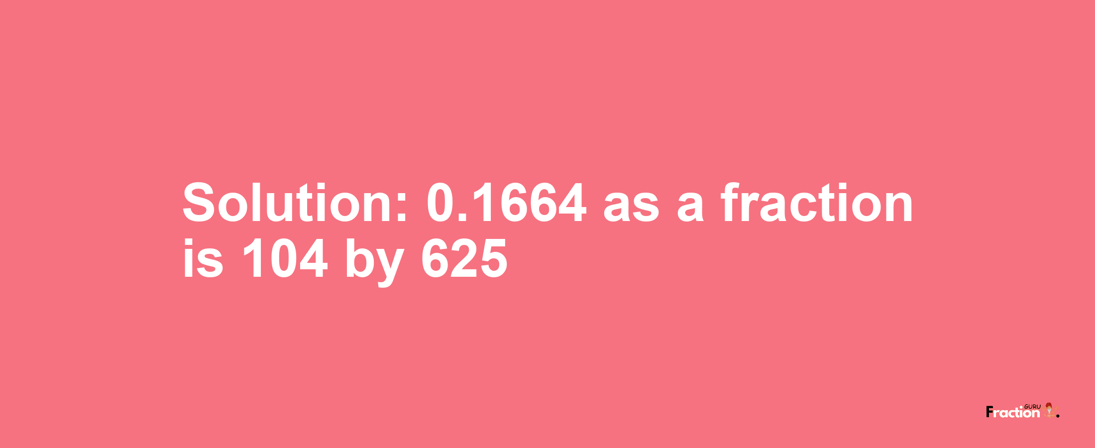 Solution:0.1664 as a fraction is 104/625